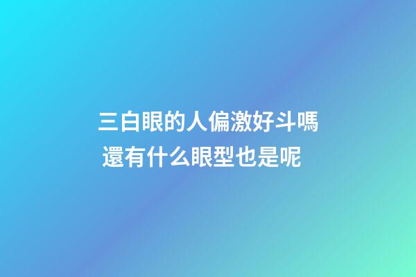 三白眼的人偏激好斗嗎 還有什么眼型也是呢
